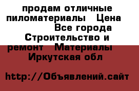 продам отличные пиломатериалы › Цена ­ 40 000 - Все города Строительство и ремонт » Материалы   . Иркутская обл.